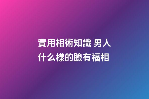 實用相術知識 男人什么樣的臉有福相
